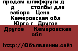 продам шлифкруги д.450-д.203-65 столбы для забора › Цена ­ 300 - Кемеровская обл., Юрга г. Другое » Другое   . Кемеровская обл.